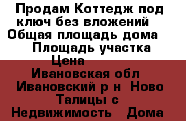 Продам Коттедж под ключ,без вложений. › Общая площадь дома ­ 150 › Площадь участка ­ 1 000 › Цена ­ 10 777 000 - Ивановская обл., Ивановский р-н, Ново-Талицы с. Недвижимость » Дома, коттеджи, дачи продажа   